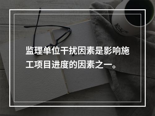 监理单位干扰因素是影响施工项目进度的因素之一。