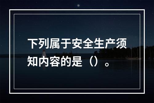 下列属于安全生产须知内容的是（）。