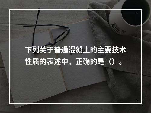 下列关于普通混凝土的主要技术性质的表述中，正确的是（）。