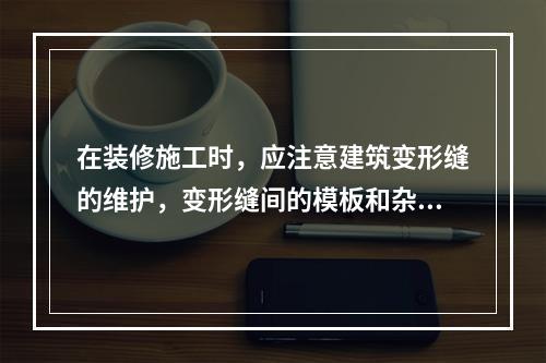 在装修施工时，应注意建筑变形缝的维护，变形缝间的模板和杂物应