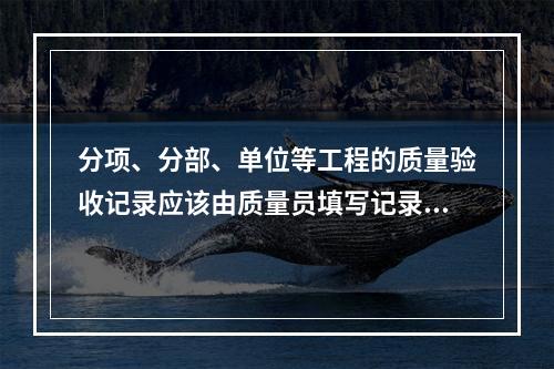 分项、分部、单位等工程的质量验收记录应该由质量员填写记录。