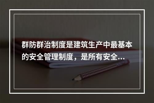 群防群治制度是建筑生产中最基本的安全管理制度，是所有安全规章