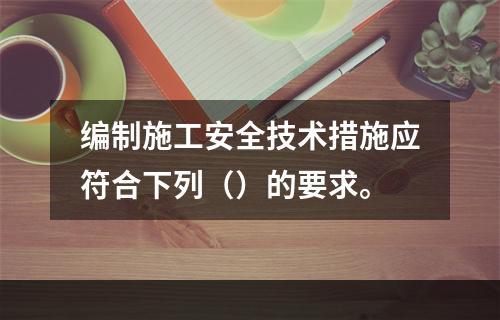 编制施工安全技术措施应符合下列（）的要求。