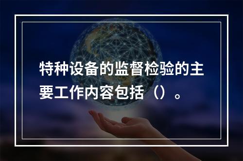 特种设备的监督检验的主要工作内容包括（）。