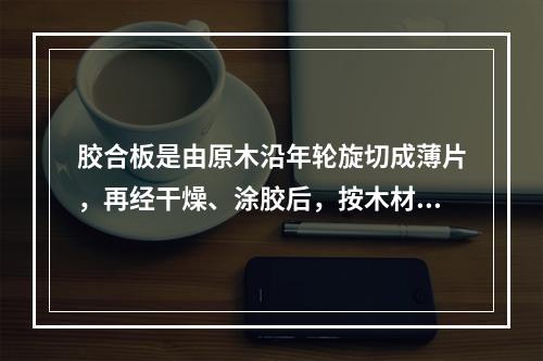 胶合板是由原木沿年轮旋切成薄片，再经干燥、涂胶后，按木材纹理