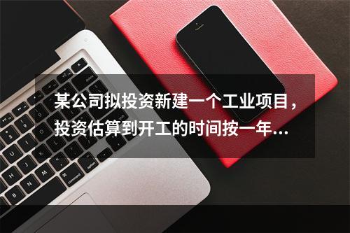 某公司拟投资新建一个工业项目，投资估算到开工的时间按一年考虑