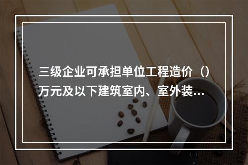 三级企业可承担单位工程造价（）万元及以下建筑室内、室外装修装