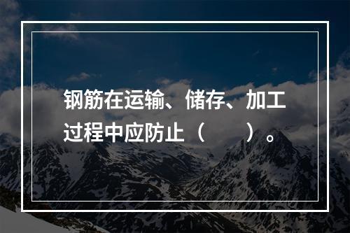 钢筋在运输、储存、加工过程中应防止（　　）。