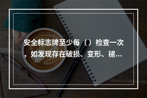 安全标志牌至少每（ ）检查一次，如发现存在破损、变形、褪色等