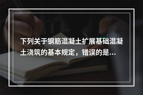 下列关于钢筋混凝土扩展基础混凝土浇筑的基本规定，错误的是（）