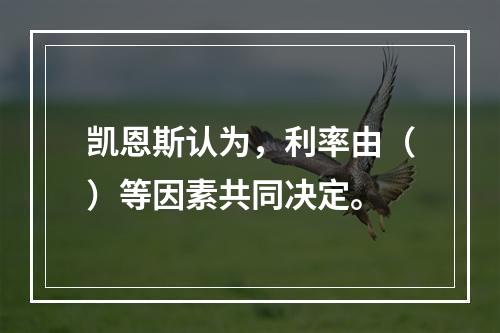 凯恩斯认为，利率由（）等因素共同决定。