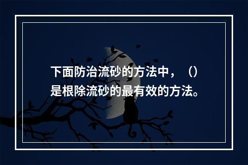 下面防治流砂的方法中，（）是根除流砂的最有效的方法。