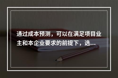 通过成本预测，可以在满足项目业主和本企业要求的前提下，选择成