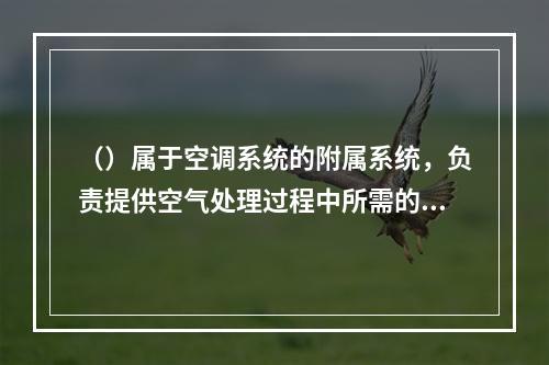 （）属于空调系统的附属系统，负责提供空气处理过程中所需的冷量