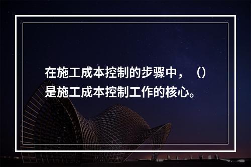 在施工成本控制的步骤中，（）是施工成本控制工作的核心。