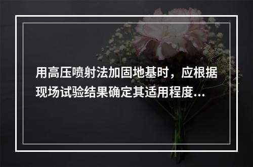 用高压喷射法加固地基时，应根据现场试验结果确定其适用程度的土