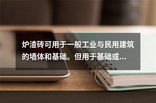 炉渣砖可用于一般工业与民用建筑的墙体和基础。但用于基础或易受