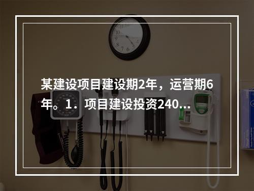 某建设项目建设期2年，运营期6年。1．项目建设投资2400万