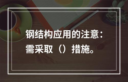 钢结构应用的注意：需采取（）措施。