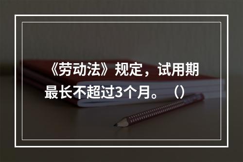 《劳动法》规定，试用期最长不超过3个月。（）