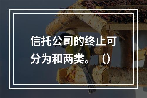 信托公司的终止可分为和两类。（）