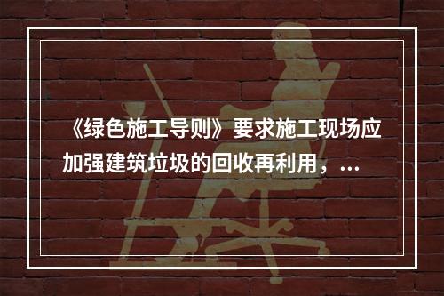 《绿色施工导则》要求施工现场应加强建筑垃圾的回收再利用，对于