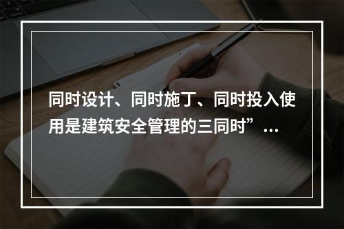 同时设计、同时施丁、同时投入使用是建筑安全管理的三同时”原则