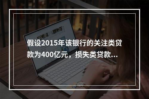 假设2015年该银行的关注类贷款为400亿元，损失类贷款为8