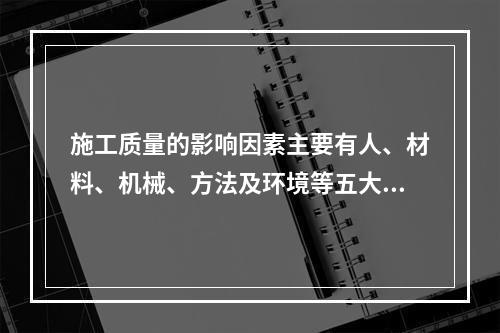 施工质量的影响因素主要有人、材料、机械、方法及环境等五大方。