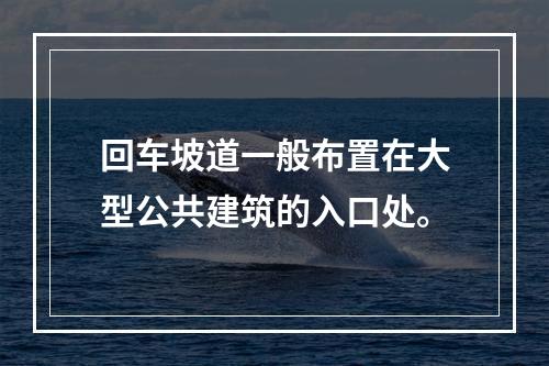 回车坡道一般布置在大型公共建筑的入口处。