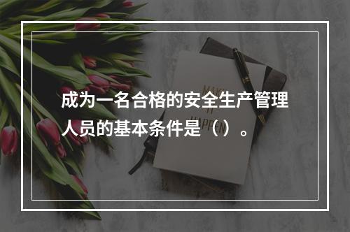 成为一名合格的安全生产管理人员的基本条件是（ ）。