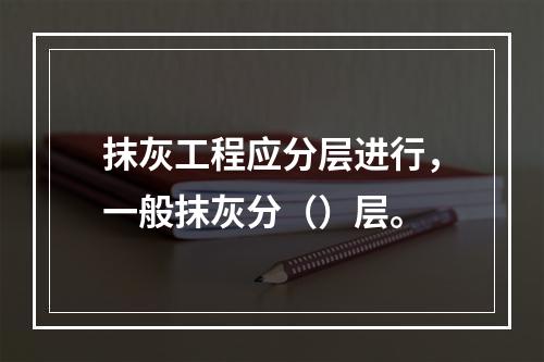 抹灰工程应分层进行，一般抹灰分（）层。