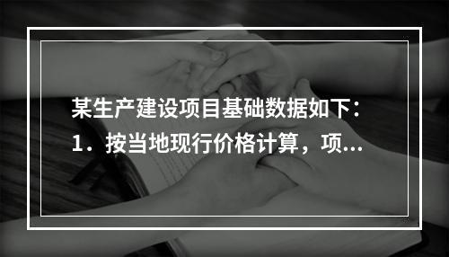 某生产建设项目基础数据如下： 1．按当地现行价格计算，项目的