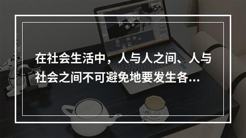 在社会生活中，人与人之间、人与社会之间不可避免地要发生各种矛