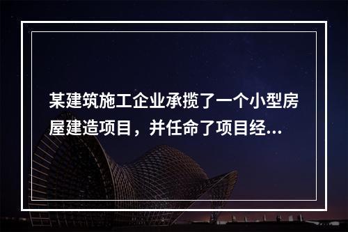 某建筑施工企业承揽了一个小型房屋建造项目，并任命了项目经理，