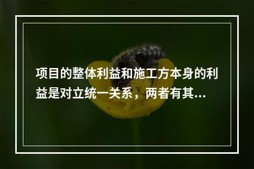 项目的整体利益和施工方本身的利益是对立统一关系，两者有其统一