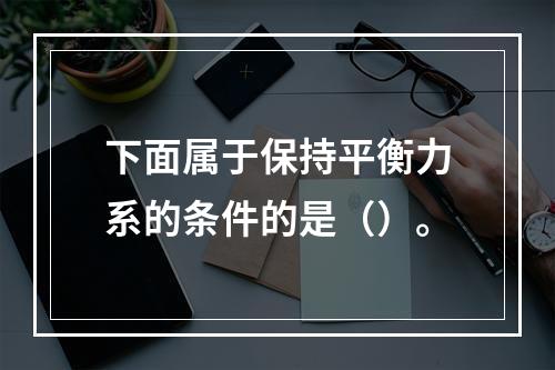 下面属于保持平衡力系的条件的是（）。