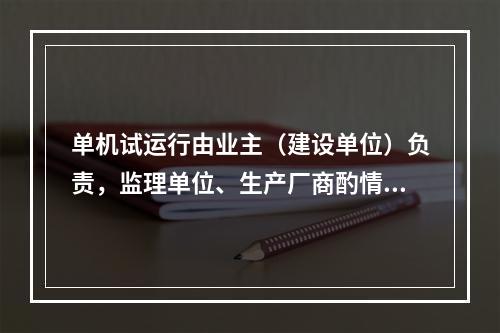 单机试运行由业主（建设单位）负责，监理单位、生产厂商酌情参加