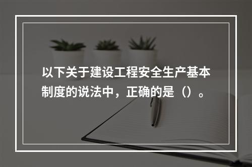 以下关于建设工程安全生产基本制度的说法中，正确的是（）。