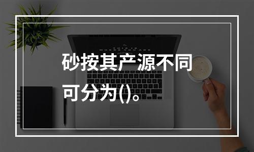 砂按其产源不同可分为()。