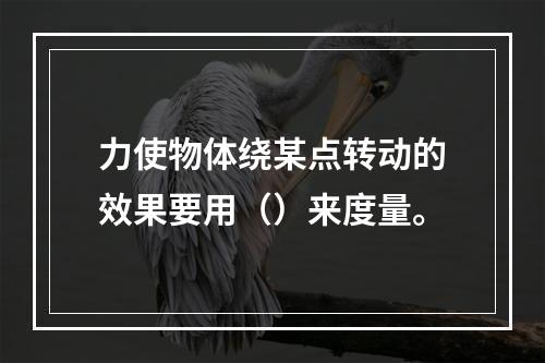 力使物体绕某点转动的效果要用（）来度量。