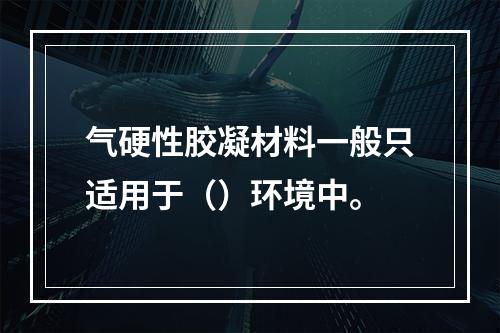 气硬性胶凝材料一般只适用于（）环境中。