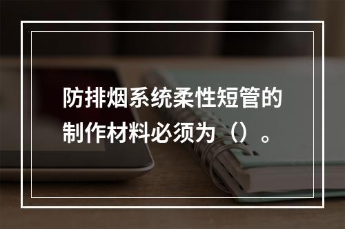 防排烟系统柔性短管的制作材料必须为（）。