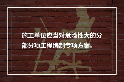 施工单位应当对危险性大的分部分项工程编制专项方案。