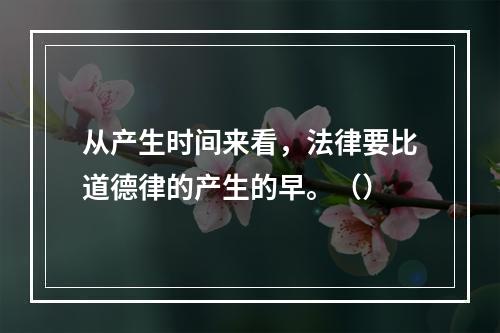 从产生时间来看，法律要比道德律的产生的早。（）