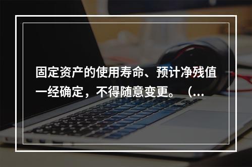 固定资产的使用寿命、预计净残值一经确定，不得随意变更。（　　