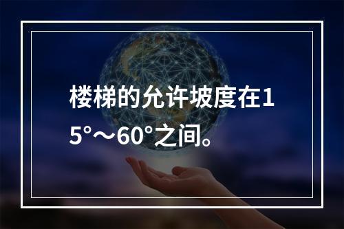 楼梯的允许坡度在15°～60°之间。