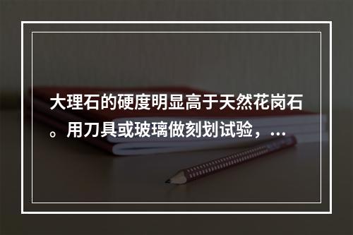 大理石的硬度明显高于天然花岗石。用刀具或玻璃做刻划试验，找出