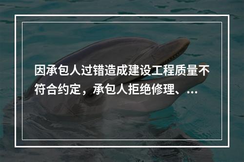 因承包人过错造成建设工程质量不符合约定，承包人拒绝修理、返工