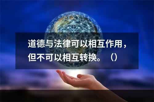 道德与法律可以相互作用，但不可以相互转换。（）